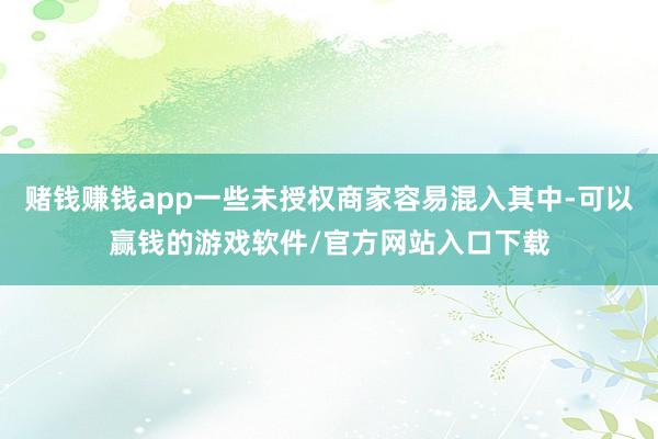 赌钱赚钱app一些未授权商家容易混入其中-可以赢钱的游戏软件/官方网站入口下载