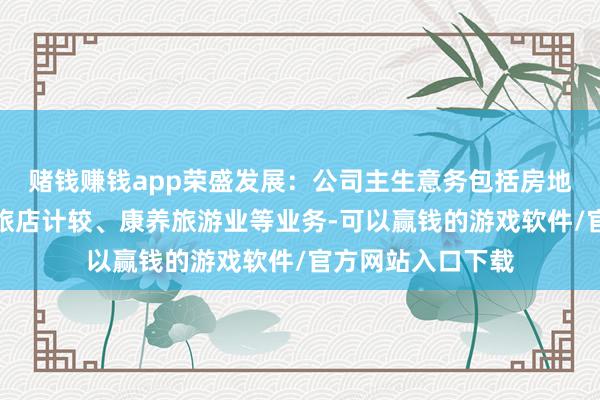 赌钱赚钱app荣盛发展：公司主生意务包括房地产、物业工作、旅店计较、康养旅游业等业务-可以赢钱的游戏软件/官方网站入口下载