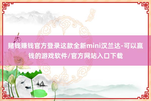 赌钱赚钱官方登录这款全新mini汉兰达-可以赢钱的游戏软件/官方网站入口下载