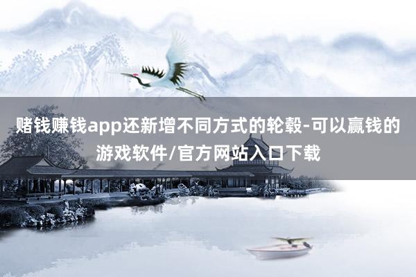 赌钱赚钱app还新增不同方式的轮毂-可以赢钱的游戏软件/官方网站入口下载