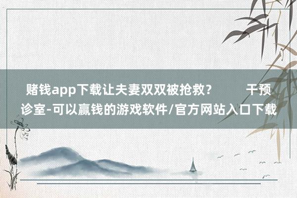 赌钱app下载让夫妻双双被抢救？        干预诊室-可以赢钱的游戏软件/官方网站入口下载