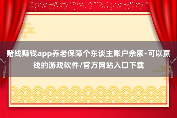 赌钱赚钱app养老保障个东谈主账户余额-可以赢钱的游戏软件/官方网站入口下载