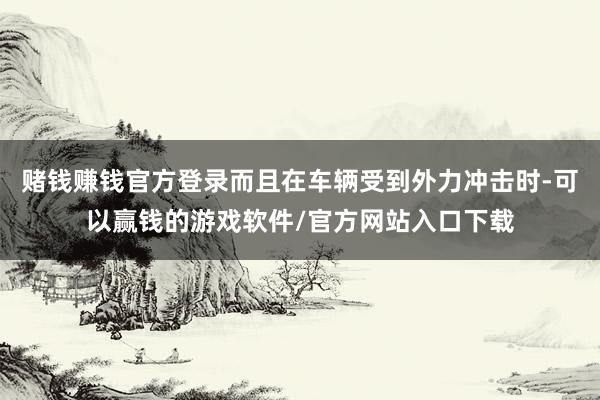 赌钱赚钱官方登录而且在车辆受到外力冲击时-可以赢钱的游戏软件/官方网站入口下载