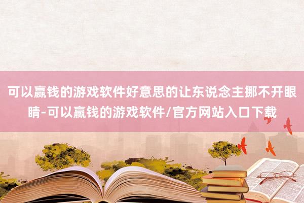 可以赢钱的游戏软件好意思的让东说念主挪不开眼睛-可以赢钱的游戏软件/官方网站入口下载