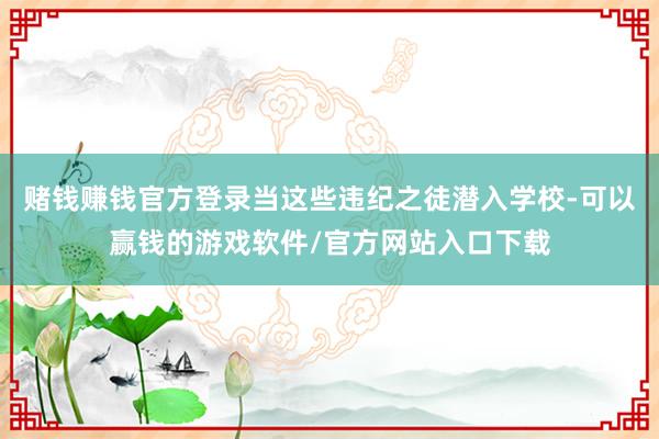 赌钱赚钱官方登录当这些违纪之徒潜入学校-可以赢钱的游戏软件/官方网站入口下载