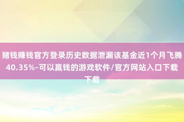 赌钱赚钱官方登录历史数据泄漏该基金近1个月飞腾40.35%-可以赢钱的游戏软件/官方网站入口下载