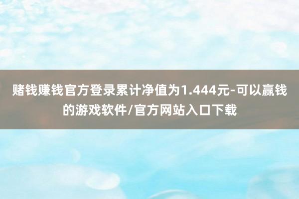 赌钱赚钱官方登录累计净值为1.444元-可以赢钱的游戏软件/官方网站入口下载