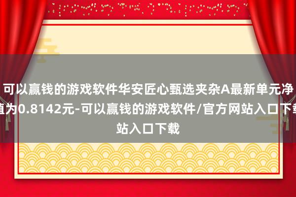 可以赢钱的游戏软件华安匠心甄选夹杂A最新单元净值为0.8142元-可以赢钱的游戏软件/官方网站入口下载