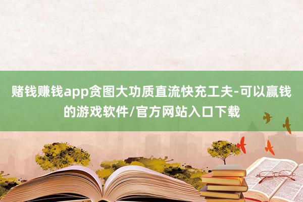 赌钱赚钱app贪图大功质直流快充工夫-可以赢钱的游戏软件/官方网站入口下载