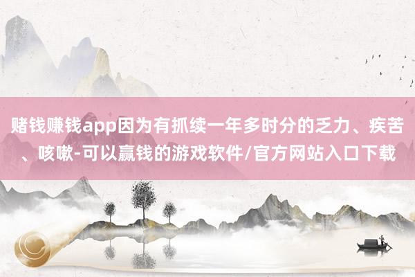 赌钱赚钱app因为有抓续一年多时分的乏力、疾苦、咳嗽-可以赢钱的游戏软件/官方网站入口下载