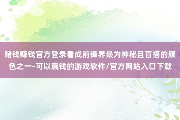 赌钱赚钱官方登录看成前锋界最为神秘且百搭的颜色之一-可以赢钱的游戏软件/官方网站入口下载