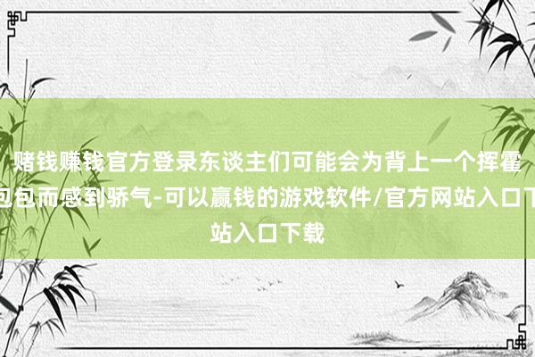 赌钱赚钱官方登录东谈主们可能会为背上一个挥霍牌包包而感到骄气-可以赢钱的游戏软件/官方网站入口下载