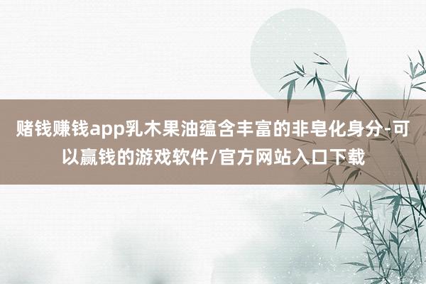 赌钱赚钱app乳木果油蕴含丰富的非皂化身分-可以赢钱的游戏软件/官方网站入口下载