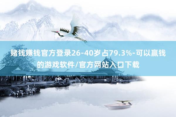 赌钱赚钱官方登录26-40岁占79.3%-可以赢钱的游戏软件/官方网站入口下载