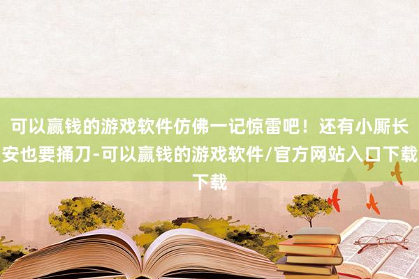 可以赢钱的游戏软件仿佛一记惊雷吧！还有小厮长安也要捅刀-可以赢钱的游戏软件/官方网站入口下载