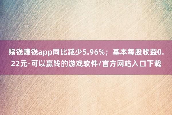 赌钱赚钱app同比减少5.96%；基本每股收益0.22元-可以赢钱的游戏软件/官方网站入口下载