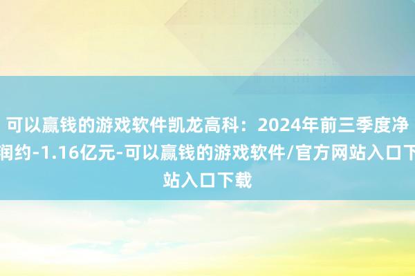 可以赢钱的游戏软件凯龙高科：2024年前三季度净利润约-1.16亿元-可以赢钱的游戏软件/官方网站入口下载