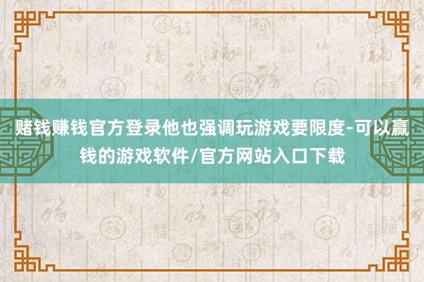 赌钱赚钱官方登录他也强调玩游戏要限度-可以赢钱的游戏软件/官方网站入口下载