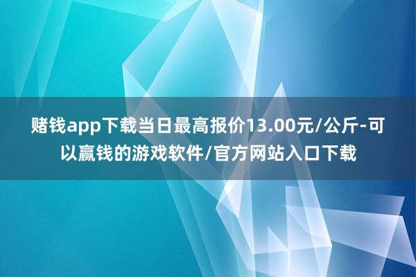 赌钱app下载当日最高报价13.00元/公斤-可以赢钱的游戏软件/官方网站入口下载