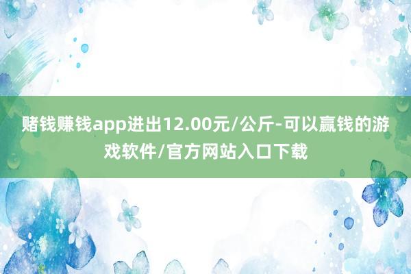 赌钱赚钱app进出12.00元/公斤-可以赢钱的游戏软件/官方网站入口下载