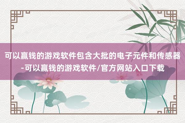 可以赢钱的游戏软件包含大批的电子元件和传感器-可以赢钱的游戏软件/官方网站入口下载