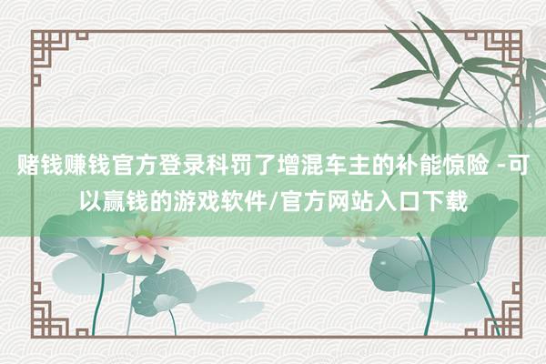 赌钱赚钱官方登录科罚了增混车主的补能惊险 -可以赢钱的游戏软件/官方网站入口下载