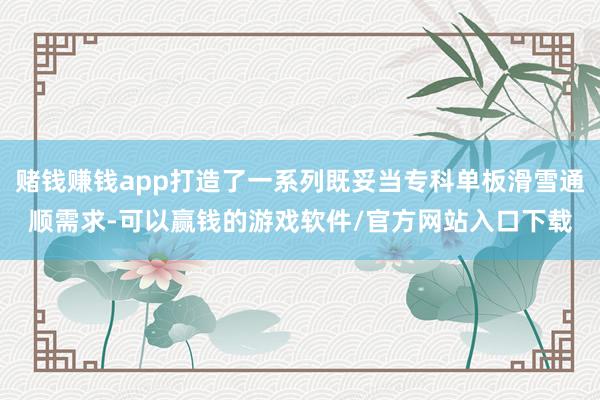 赌钱赚钱app打造了一系列既妥当专科单板滑雪通顺需求-可以赢钱的游戏软件/官方网站入口下载