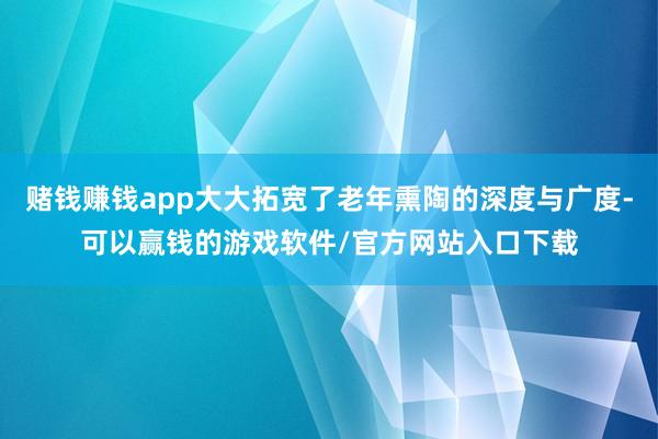 赌钱赚钱app大大拓宽了老年熏陶的深度与广度-可以赢钱的游戏软件/官方网站入口下载