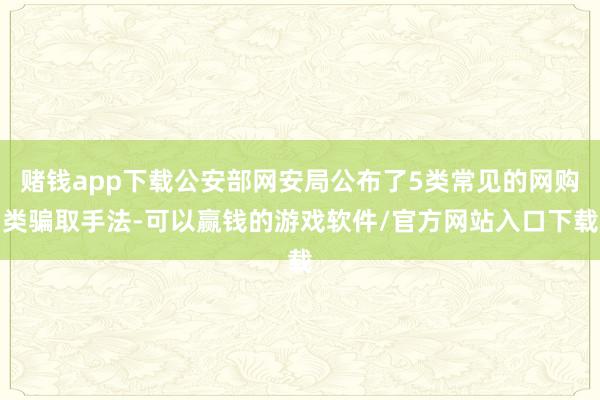 赌钱app下载公安部网安局公布了5类常见的网购类骗取手法-可以赢钱的游戏软件/官方网站入口下载