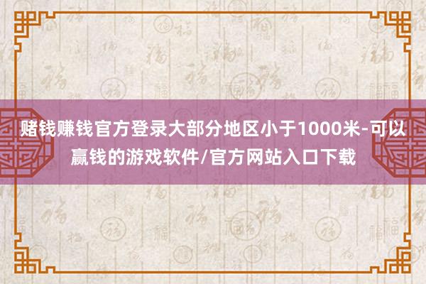 赌钱赚钱官方登录大部分地区小于1000米-可以赢钱的游戏软件/官方网站入口下载