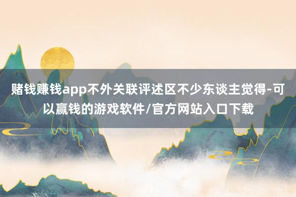 赌钱赚钱app不外关联评述区不少东谈主觉得-可以赢钱的游戏软件/官方网站入口下载