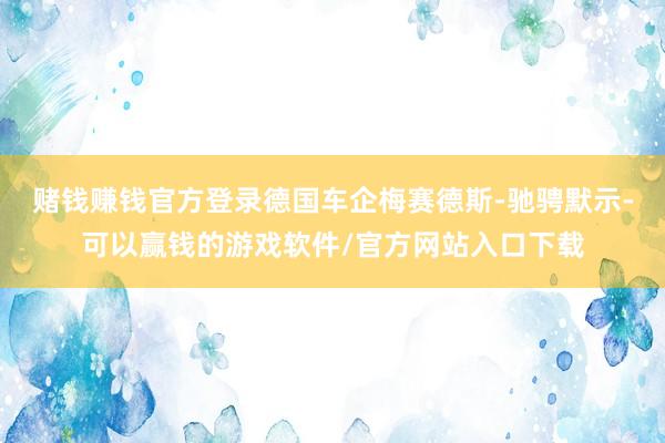 赌钱赚钱官方登录德国车企梅赛德斯-驰骋默示-可以赢钱的游戏软件/官方网站入口下载