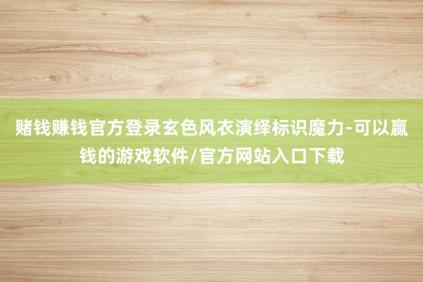 赌钱赚钱官方登录玄色风衣演绎标识魔力-可以赢钱的游戏软件/官方网站入口下载