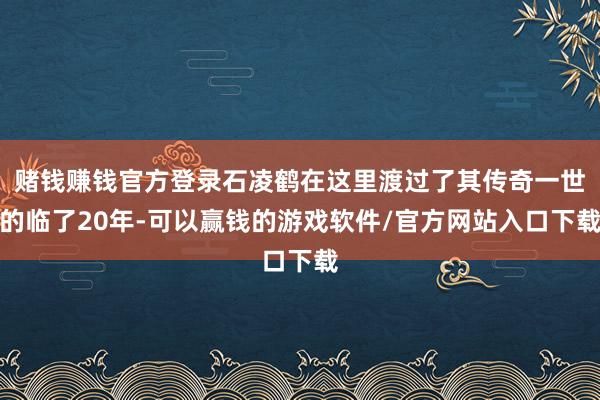 赌钱赚钱官方登录石凌鹤在这里渡过了其传奇一世的临了20年-可以赢钱的游戏软件/官方网站入口下载