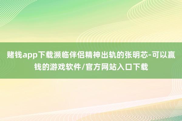 赌钱app下载濒临伴侣精神出轨的张明芯-可以赢钱的游戏软件/官方网站入口下载