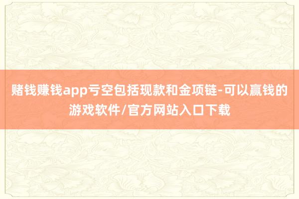 赌钱赚钱app亏空包括现款和金项链-可以赢钱的游戏软件/官方网站入口下载