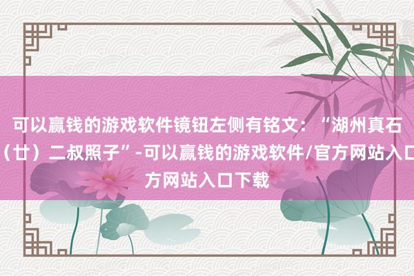 可以赢钱的游戏软件镜钮左侧有铭文：“湖州真石家念（廿）二叔照子”-可以赢钱的游戏软件/官方网站入口下载