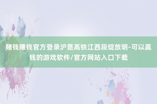 赌钱赚钱官方登录沪昆高铁江西段绽放明-可以赢钱的游戏软件/官方网站入口下载