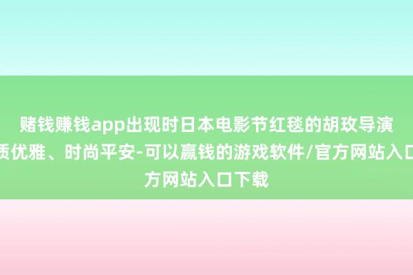 赌钱赚钱app出现时日本电影节红毯的胡玫导演、气质优雅、时尚平安-可以赢钱的游戏软件/官方网站入口下载