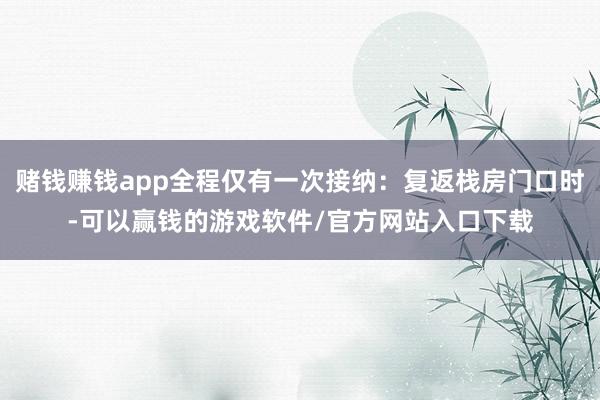 赌钱赚钱app全程仅有一次接纳：复返栈房门口时-可以赢钱的游戏软件/官方网站入口下载