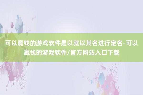 可以赢钱的游戏软件是以就以其名进行定名-可以赢钱的游戏软件/官方网站入口下载