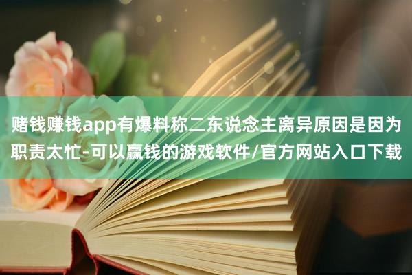 赌钱赚钱app有爆料称二东说念主离异原因是因为职责太忙-可以赢钱的游戏软件/官方网站入口下载