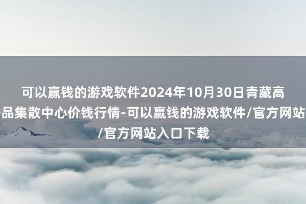 可以赢钱的游戏软件2024年10月30日青藏高原农副居品集散中心价钱行情-可以赢钱的游戏软件/官方网站入口下载