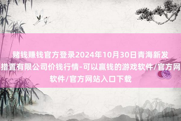 赌钱赚钱官方登录2024年10月30日青海新发地农副居品措置有限公司价钱行情-可以赢钱的游戏软件/官方网站入口下载