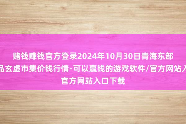 赌钱赚钱官方登录2024年10月30日青海东部农副居品玄虚市集价钱行情-可以赢钱的游戏软件/官方网站入口下载