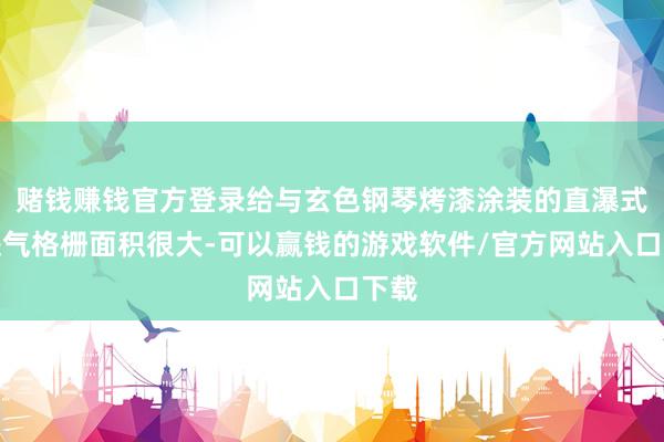 赌钱赚钱官方登录给与玄色钢琴烤漆涂装的直瀑式前进气格栅面积很大-可以赢钱的游戏软件/官方网站入口下载