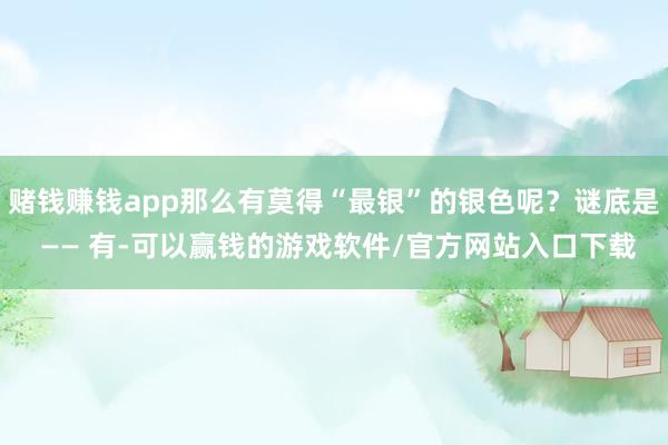 赌钱赚钱app那么有莫得“最银”的银色呢？谜底是 —— 有-可以赢钱的游戏软件/官方网站入口下载