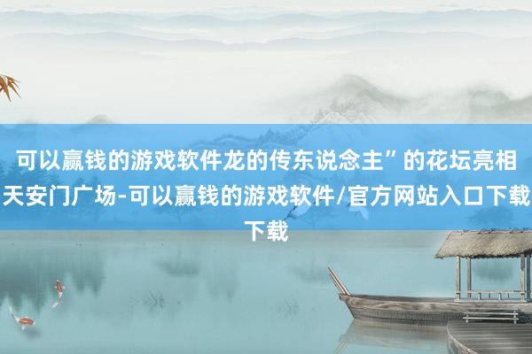 可以赢钱的游戏软件龙的传东说念主”的花坛亮相天安门广场-可以赢钱的游戏软件/官方网站入口下载