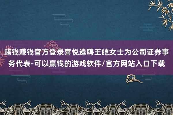 赌钱赚钱官方登录喜悦遴聘王皑女士为公司证券事务代表-可以赢钱的游戏软件/官方网站入口下载