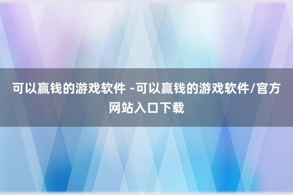 可以赢钱的游戏软件 -可以赢钱的游戏软件/官方网站入口下载